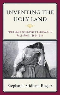 Inventing the Holy Land - American Protestant Pilgrimage to Palestine, 1865–1941