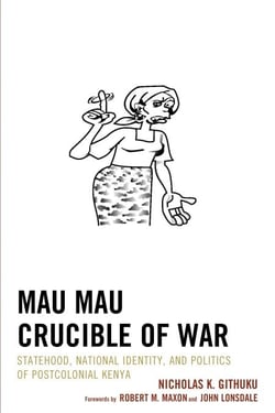 Mau Mau Crucible of War - Statehood, National Identity, and Politics of Postcolonial Kenya