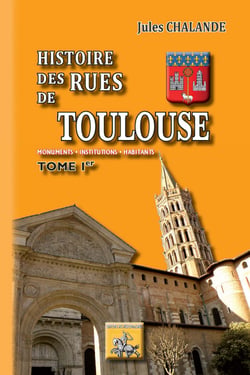 Histoire des rues de Toulouse Tome 1 - monuments, institutions, habitants