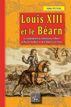 Louis XIII et le Béarn - le rétablissement du catholicisme en Béarn - la réunion du Béarn et de la Navarre à la France