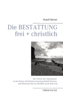 Die Bestattung - frei + christlich - Die Texte der Sakramente in der freien christlichen Fassung Rudolf Steiners und Hinweise für ein Handeln nach dem Tod