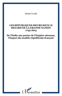 LES RÉPUBLIQUES-S�URS SOUS LE REGARD DE LA GRANDE NATION 1795-1803 - De l'Italie aux portes de l'Empire ottoman, l'impact du modèle républicain français