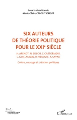 Six auteurs de théorie politique pour le XXIe siècle (Volume 2) - H. Arendt, N. Busch, C. Castoriadis, C. Guillaumin, R. Ivekovic, A. Sayad - Colère, courage et création politique