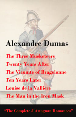 The Three Musketeers + Twenty Years After + The Vicomte of Bragelonne + Ten Years Later + Louise de la Valliere + The Man in the Iron Mask (The Complete d'Artagnan Romances) - Completed Second Edition