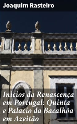 Inicios da Renascença em Portugal: Quinta e Palacio da Bacalhôa em Azeitão - Monographia historico-artistica