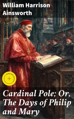 Cardinal Pole; Or, The Days of Philip and Mary - An Historical Romance