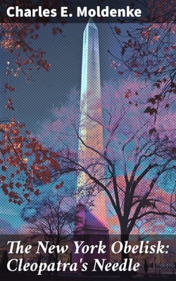 The New York Obelisk: Cleopatra's Needle - With a Preliminary Sketch of the History, Erection, Uses, and Signification of Obelisks