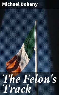 The Felon's Track - History Of The Attempted Outbreak In Ireland, Embracing The Leading / Events In The Irish Struggle From The Year 1843 To The Close Of 1848