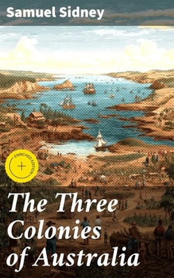 The Three Colonies of Australia - New South Wales, Victoria, South Australia; Their Pastures, Copper Mines and Gold Fields