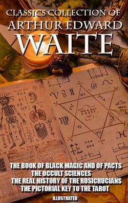 Classics Collection of Arthur Edward Waite. Illustrated - The Book of Black Magic and of Pacts, The Occult Sciences, The Real History of the Rosicrucians, The Pictorial Key To The Tarot