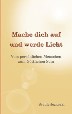 Mache dich auf und werde Licht - Vom persönlichen Menschen zum Göttlichen Sein