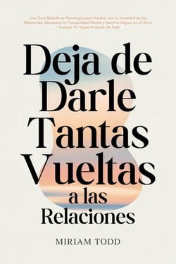 Deja de Darle Tantas Vueltas a las Relaciones: Una Guía Basada en Psicología para Acabar con la Ansiedad en las Relaciones, Recuperar la Tranquilidad Mental y Sentirte Seguro en el Amor—Aunque Ya Haya