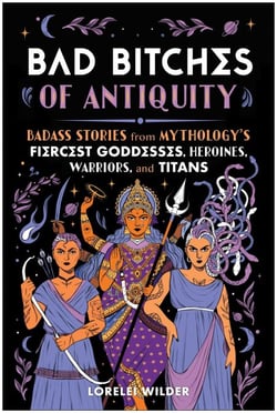 Bad Bitches of Antiquity - Badass Stories from Mythology's Fiercest Goddesses, Heroines, Warriors, and Titans