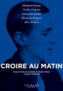 Croire au matin - Cinq écrivains à la rencontre de Charles Palant, rescapé d'Auschwitz