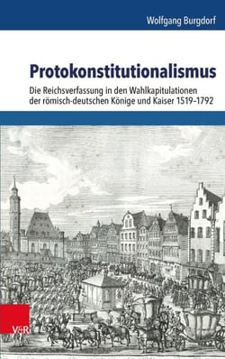 Protokonstitutionalismus - Die Reichsverfassung in den Wahlkapitulationen der römisch-deutschen Könige und Kaiser 1519–1792