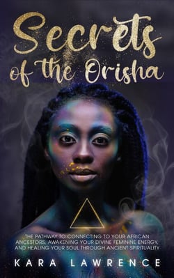 The Secrets of the Orisha - The Pathway to Connecting to Your African Ancestors, Awakening Your Divine Feminine Energy, and Healing Your Soul Through Ancient Spirituality - African Spirituality