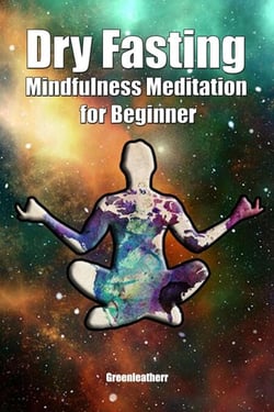 Dry Fasting &amp; Mindfulness Meditation for Beginners: Guide to Miracle of Fasting &amp; Peaceful Relaxation - Healing the Body , Soul &amp; Spirit