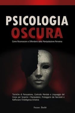 Psicologia Oscura: Come Riconoscere e Difendersi dalla Manipolazione Perversa - Tecniche di Persuasione, Controllo Mentale e Linguaggio del Corpo per Scoprire i Manipolatori
