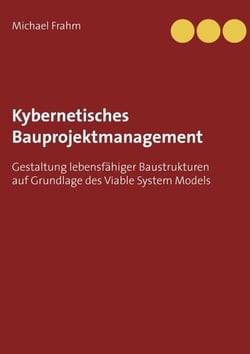 Kybernetisches Bauprojektmanagement - Gestaltung lebensfähiger Baustrukturen auf Grundlage des Viable System Models