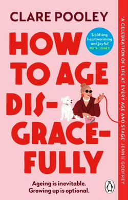 How to Age Disgracefully - The feel-good and uplifting new novel from the bestselling author of The Authenticity Project