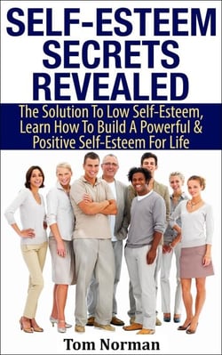 Self-Esteem Secrets Revealed: The Solution To Low Self-Esteem, Learn How To Build A Powerful &amp; Positive Self-Esteem For Life