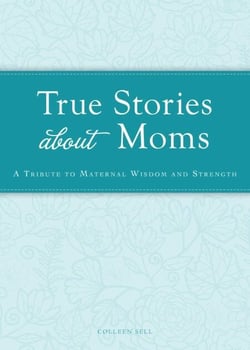 True Stories about Moms - A tribute to maternal wisdom and strength