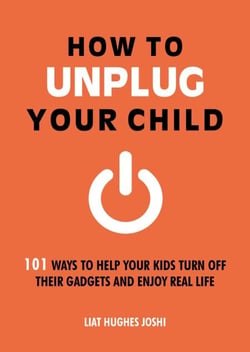 How to Unplug Your Child NEW EDITION - 101 Ways to Help Kids Turn Off Their Gadgets and Enjoy Real Life