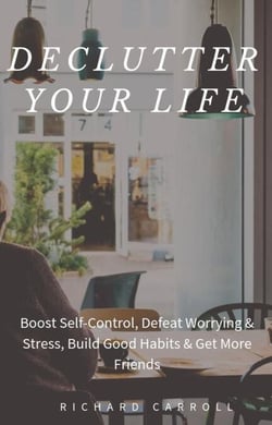 Declutter Your Life: Boost Self-Control, Defeat Worrying &amp; Stress, Build Good Habits &amp; Get More Friends