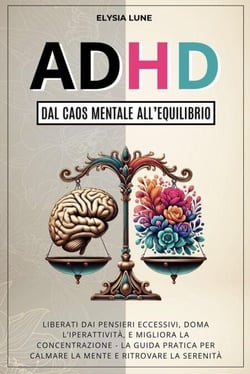 ADHD dal Caos Mentale all'Equilibrio: Liberati dai Pensieri Eccesivi, Doma l'Iperattività, e Migliora la Concentrazione - la Guida Pratica per Calmare la Mente e Ritrovare la Serenità