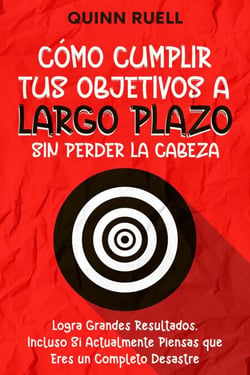 Cómo Cumplir tus Objetivos a Largo Plazo sin Perder la Cabeza: Logra Grandes Resultados, Incluso Si Actualmente Piensas que Eres un Completo Desastre