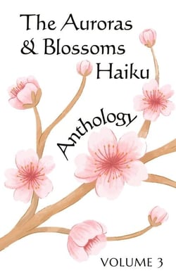 The Auroras &amp; Blossoms Haiku Anthology: Volume 3
