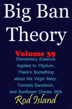 Big Ban Theory: Elementary Essence Applied to Yttyrium, Why There’s Something about the Virgin Mary, Tornado Sandwich, and Sunflower Diaries 36th, Volume 39 - Big Ban Theory, #35