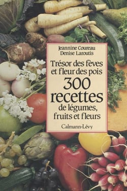 300 recettes de légumes, fruits et fleurs - Trésor des fèves et fleur des pois
