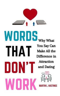 Words That Don’t Work: Why What You Say Can Make All the Difference in Attraction and Dating