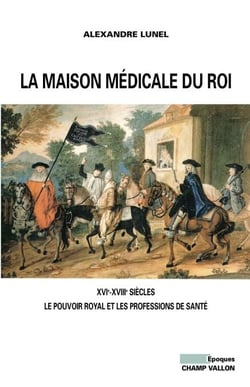 La maison médicale du roi - XVIe-XVIIIe siècles - Le pouvoir royal et les professions de santé (Médecins, chirurgiens, apothicaires)
