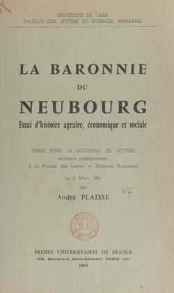 La baronnie du Neubourg. Essai d'histoire agraire, économique et sociale - Thèse pour le Doctorat ès lettres soutenue publiquement à la Faculté des lettres et sciences humaines de l'Université de Caen