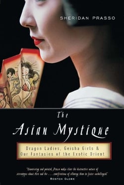 The Asian Mystique - Dragon Ladies, Geisha Girls, and Our Fantasies of the Exotic Orient