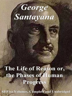 The Life of Reason or, The Phases of Human Progress: All Five Volumes – Complete and Unabridged