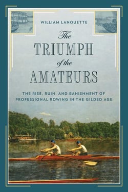 The Triumph of the Amateurs - The Rise, Ruin, and Banishment of Professional Rowing in the Gilded Age