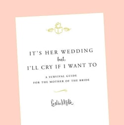 It's Her Wedding But I'll Cry If I Want To - A Survival Guide for the Mother of the Bride