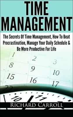 Time Management: The Secrets Of Time Management, How To Beat Procrastination, Manage Your Daily Schedule &amp; Be More Productive For Life
