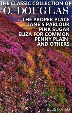 The Classic Collection of O. Douglas. Illustrated - The Proper Place, Jane's Parlour, Pink Sugar, Eliza for Common, Penny Plain and others