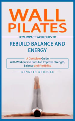 Wall Pilates: Low-impact Workouts to Rebuild Balance and Energy (A Complete Guide With Workouts to Burn Fat, Improve Strength, Balance and Flexibility)