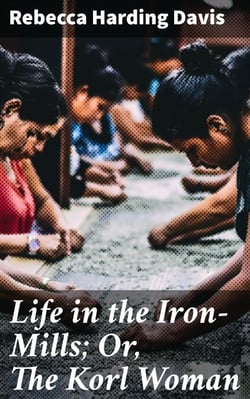 Life in the Iron-Mills; Or, The Korl Woman - Exploring the Human Cost of Industrial Progress
