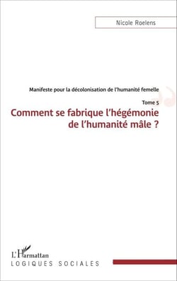 Manifeste pour la décolonisation de l'humanité femelle - Comment se fabrique l'hégémonie de l'humanité de l'humanité mâle ? - Tome 5