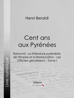 Cent ans aux Pyrénées - Ramond - La littérature pyrénéiste de l'Empire et la Restauration - Les Officiers géodésiens - Tome I