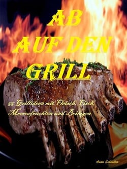 Ab auf den Grill - 55 Grillideen mit Fleisch, Fisch, Meeresfrüchten und Beilagen