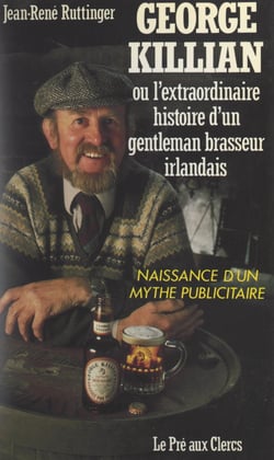 George Killian - Ou L'extraordinaire histoire d'un gentleman-brasseur irlandais. Naissance d'un mythe publicitaire