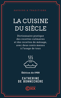 La Cuisine du siècle - Dictionnaire pratique des recettes culinaires et des recettes de ménage, avec deux cents menus à l'usage de tous