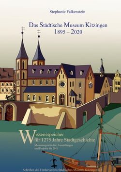 Das Städtische Museum Kitzingen: 1895 - 2020, Museumsgeschichte und Projekte bis 2010 - Wissensspeicher für 1275 Jahre Stadtgeschichte, Teilband 1